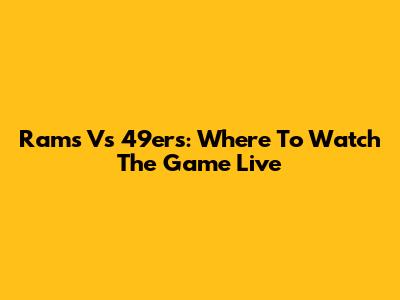 Rams Vs 49ers: Where To Watch The Game Live