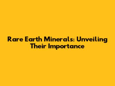 Rare Earth Minerals: Unveiling Their Importance