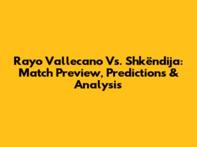 Rayo Vallecano Vs. Shkëndija: Match Preview, Predictions & Analysis