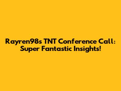 Rayren98's TNT Conference Call: Super Fantastic Insights!