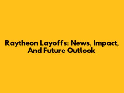 Raytheon Layoffs: News, Impact, And Future Outlook