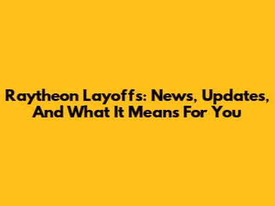 Raytheon Layoffs: News, Updates, And What It Means For You