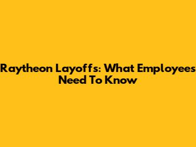 Raytheon Layoffs: What Employees Need To Know
