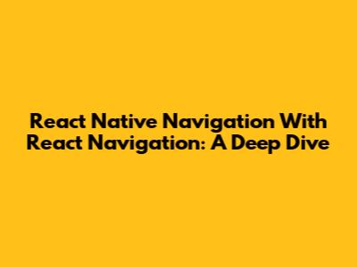 React Native Navigation With React Navigation: A Deep Dive