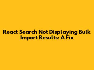 React Search Not Displaying Bulk Import Results: A Fix