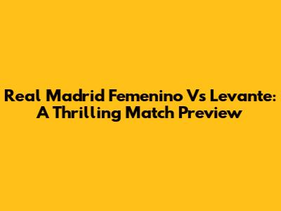 Real Madrid Femenino Vs Levante: A Thrilling Match Preview