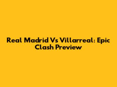 Real Madrid Vs Villarreal: Epic Clash Preview