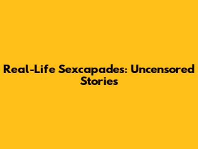 Real-Life Sexcapades: Uncensored Stories