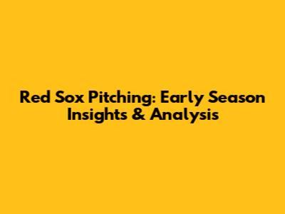 Red Sox Pitching: Early Season Insights & Analysis