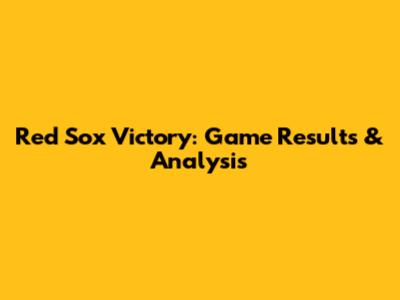 Red Sox Victory: Game Results & Analysis