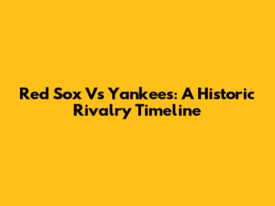 Red Sox Vs Yankees: A Historic Rivalry Timeline