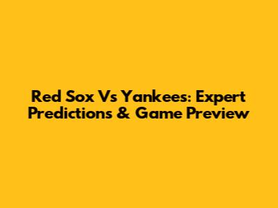 Red Sox Vs Yankees: Expert Predictions & Game Preview