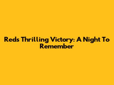 Reds' Thrilling Victory: A Night To Remember