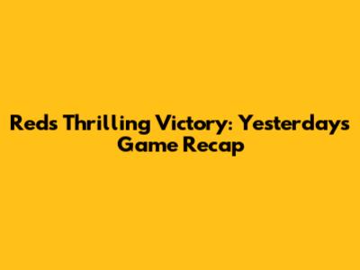 Reds' Thrilling Victory: Yesterday's Game Recap