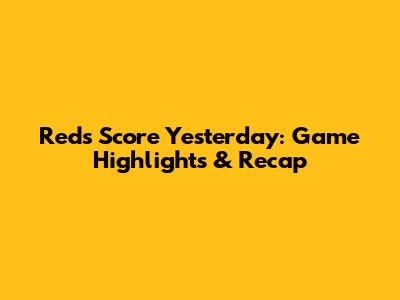 Reds Score Yesterday: Game Highlights & Recap