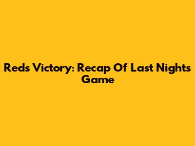 Reds Victory: Recap Of Last Night's Game