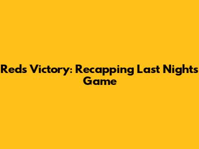 Reds Victory: Recapping Last Night's Game