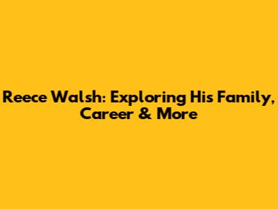 Reece Walsh: Exploring His Family, Career & More