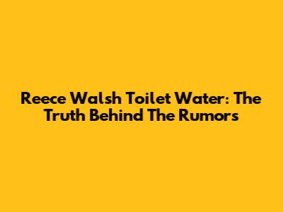 Reece Walsh Toilet Water: The Truth Behind The Rumors