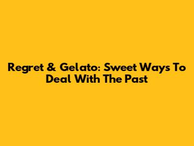 Regret & Gelato: Sweet Ways To Deal With The Past