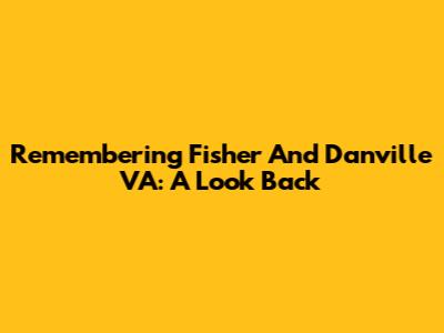 Remembering Fisher And Danville VA: A Look Back