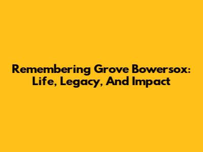 Remembering Grove Bowersox: Life, Legacy, And Impact