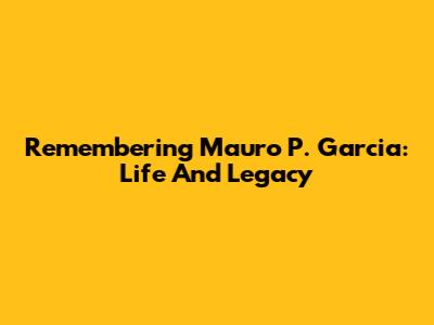 Remembering Mauro P. Garcia: Life And Legacy