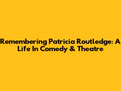 Remembering Patricia Routledge: A Life In Comedy & Theatre
