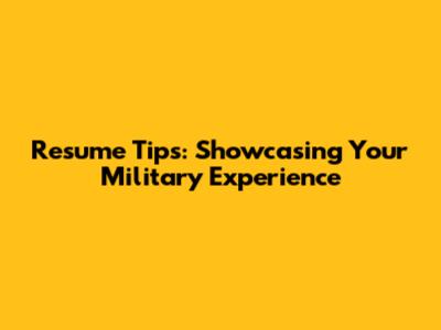 Resume Tips: Showcasing Your Military Experience