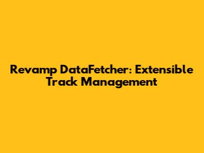 Revamp DataFetcher: Extensible Track Management