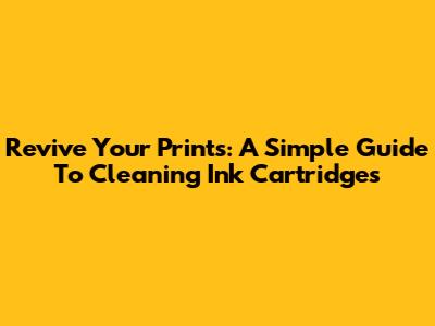 Revive Your Prints: A Simple Guide To Cleaning Ink Cartridges