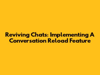 Reviving Chats: Implementing A Conversation Reload Feature