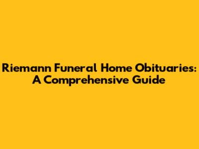 Riemann Funeral Home Obituaries: A Comprehensive Guide