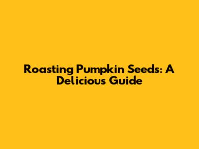 Roasting Pumpkin Seeds: A Delicious Guide