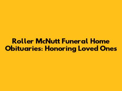 Roller McNutt Funeral Home Obituaries: Honoring Loved Ones