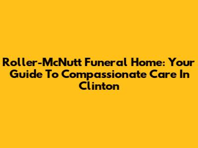 Roller-McNutt Funeral Home: Your Guide To Compassionate Care In Clinton