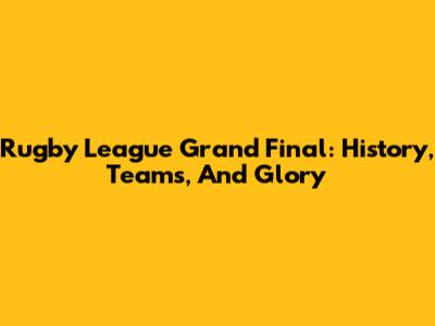 Rugby League Grand Final: History, Teams, And Glory