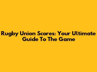 Rugby Union Scores: Your Ultimate Guide To The Game