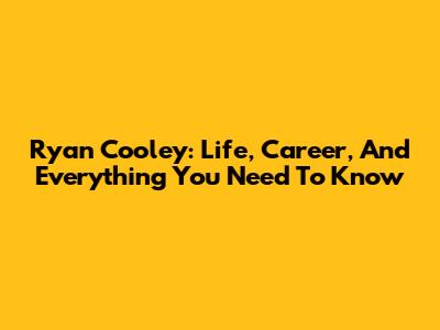Ryan Cooley: Life, Career, And Everything You Need To Know