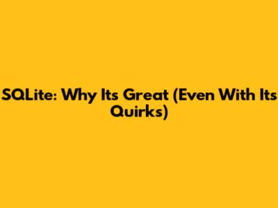 SQLite: Why It's Great (Even With Its Quirks)