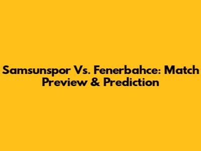 Samsunspor Vs. Fenerbahce: Match Preview & Prediction