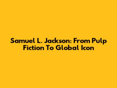 Samuel L. Jackson: From Pulp Fiction To Global Icon