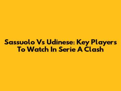 Sassuolo Vs Udinese: Key Players To Watch In Serie A Clash
