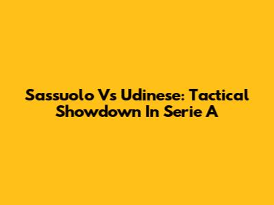 Sassuolo Vs Udinese: Tactical Showdown In Serie A