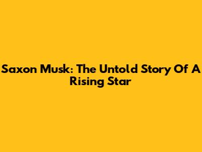 Saxon Musk: The Untold Story Of A Rising Star