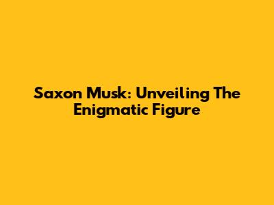 Saxon Musk: Unveiling The Enigmatic Figure
