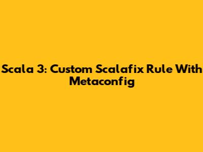 Scala 3: Custom Scalafix Rule With Metaconfig
