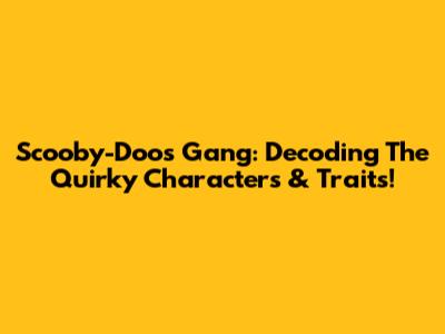 Scooby-Doo's Gang: Decoding The Quirky Characters & Traits!