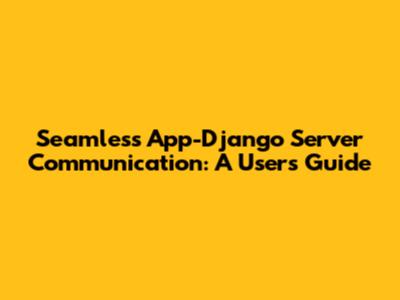 Seamless App-Django Server Communication: A User's Guide