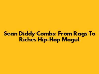 Sean Diddy Combs: From Rags To Riches Hip-Hop Mogul